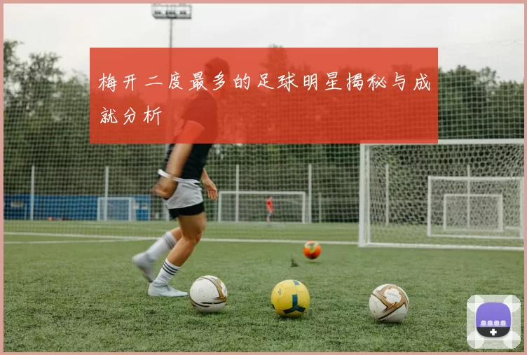 梅开二度最多的足球明星揭秘与成就分析