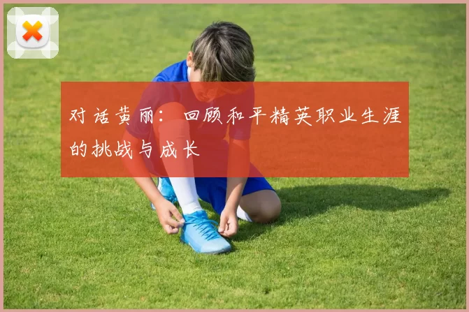 对话黄丽：回顾和平精英职业生涯的挑战与成长